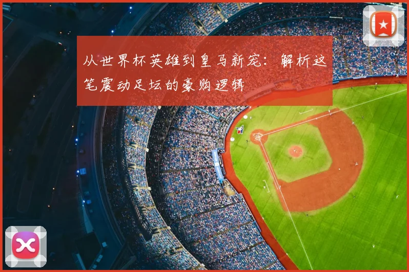 从世界杯英雄到皇马新宠:解析这笔震动足坛的豪购逻辑