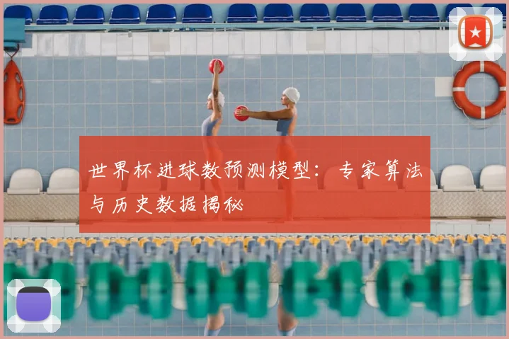 世界杯进球数预测模型:专家算法与历史数据揭秘