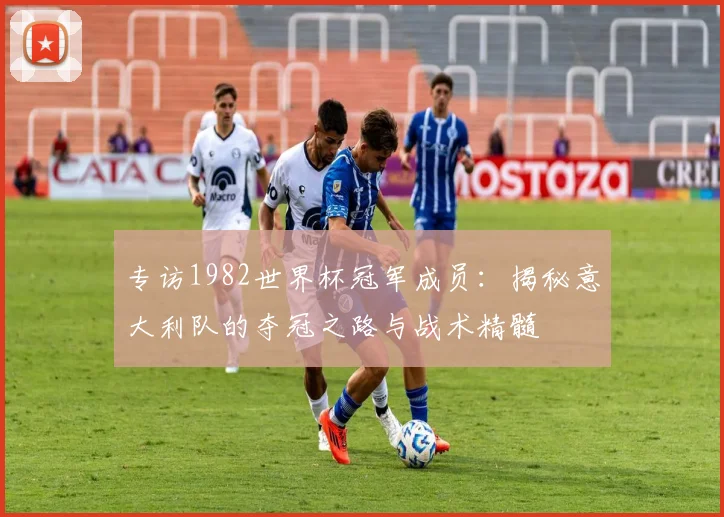专访1982世界杯冠军成员:揭秘意大利队的夺冠之路与战术精髓