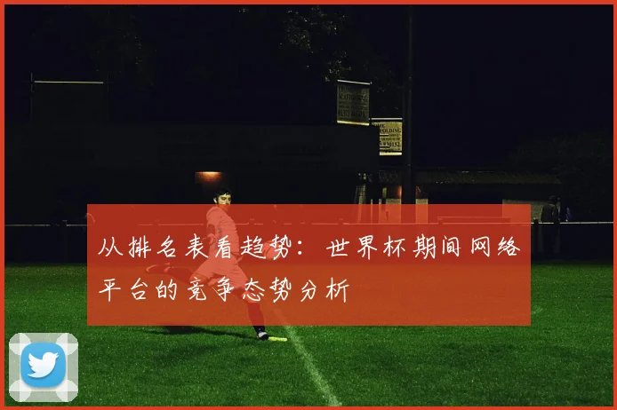 从排名表看趋势:世界杯期间网络平台的竞争态势分析