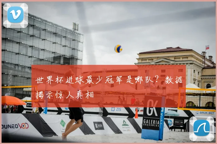 世界杯进球最少冠军是哪队？数据揭示惊人真相
