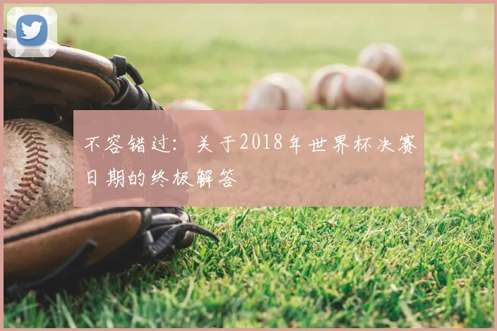 不容错过:关于2018年世界杯决赛日期的终极解答