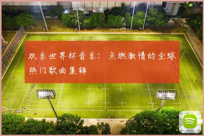 欢乐世界杯音乐：点燃激情的全球热门歌曲集锦