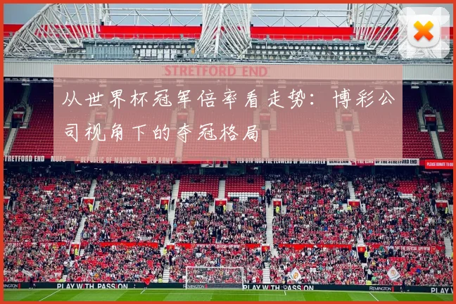 从世界杯冠军倍率看走势:博彩公司视角下的夺冠格局